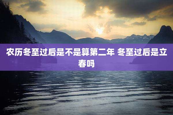 农历冬至过后是不是算第二年 冬至过后是立春吗