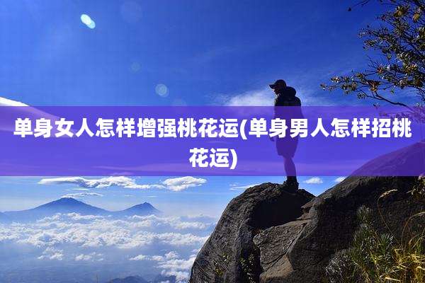 单身女人怎样增强桃花运(单身男人怎样招桃花运)