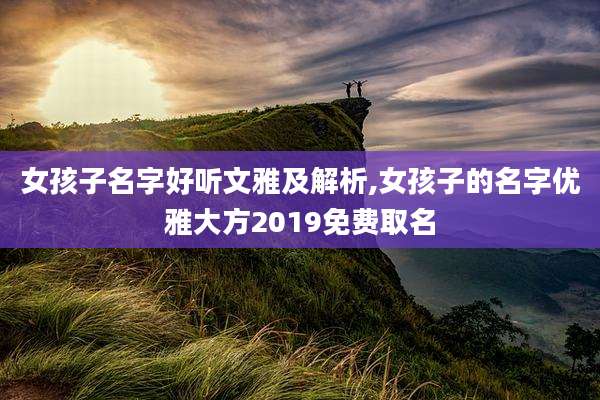 女孩子名字好听文雅及解析,女孩子的名字优雅大方2019免费取名