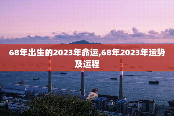 68年出生的2023年命运,68年2023年运势及运程