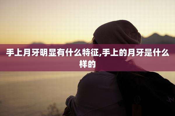 手上月牙明显有什么特征,手上的月牙是什么样的