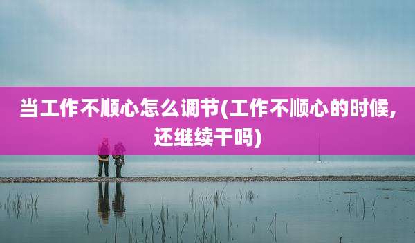 当工作不顺心怎么调节(工作不顺心的时候,还继续干吗)