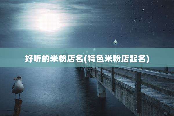 好听的米粉店名(特色米粉店起名)