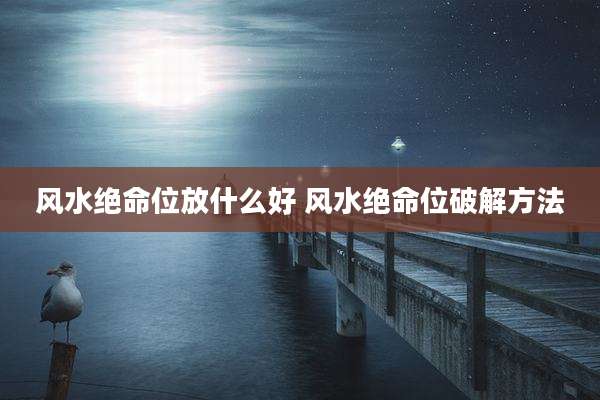 风水绝命位放什么好 风水绝命位破解方法