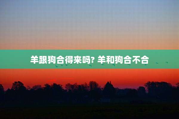羊跟狗合得来吗? 羊和狗合不合