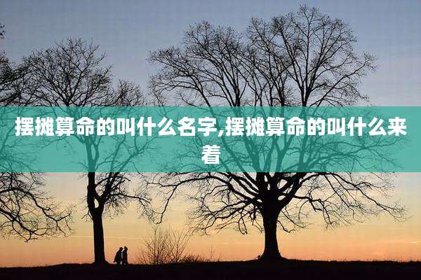 摆摊算命的叫什么名字,摆摊算命的叫什么来着