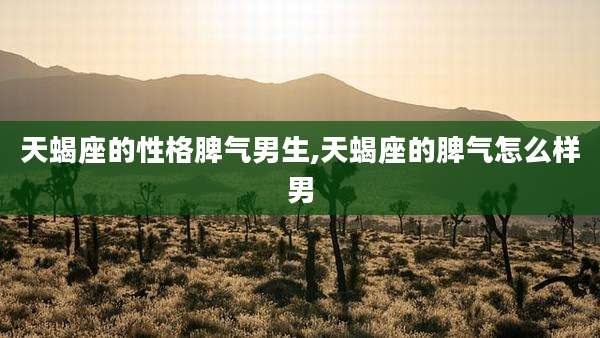 天蝎座的性格脾气男生,天蝎座的脾气怎么样男