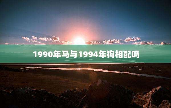 1990年马与1994年狗相配吗