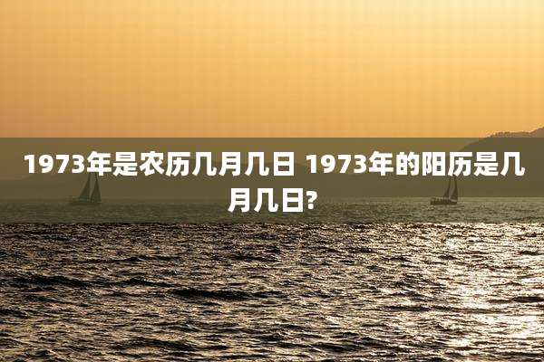 1973年是农历几月几日 1973年的阳历是几月几日?