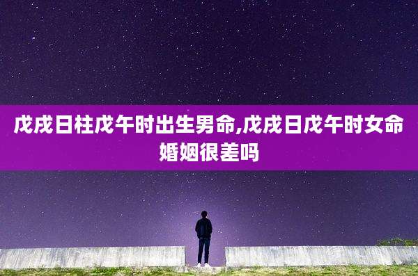 戊戌日柱戊午时出生男命,戊戌日戊午时女命婚姻很差吗