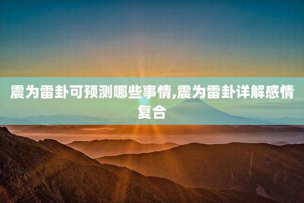 震为雷卦可预测哪些事情,震为雷卦详解感情复合