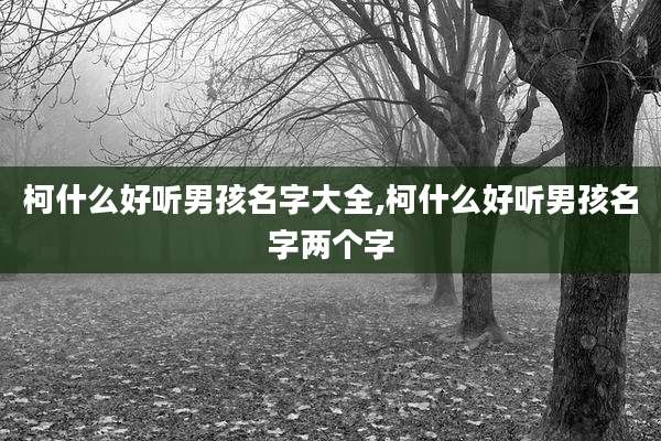 柯什么好听男孩名字大全,柯什么好听男孩名字两个字