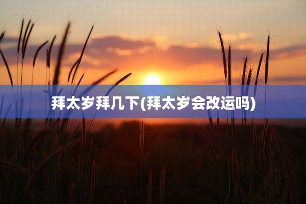 拜太岁拜几下(拜太岁会改运吗)