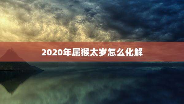 2020年属猴太岁怎么化解