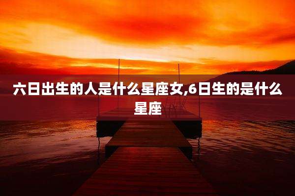 六日出生的人是什么星座女,6日生的是什么星座