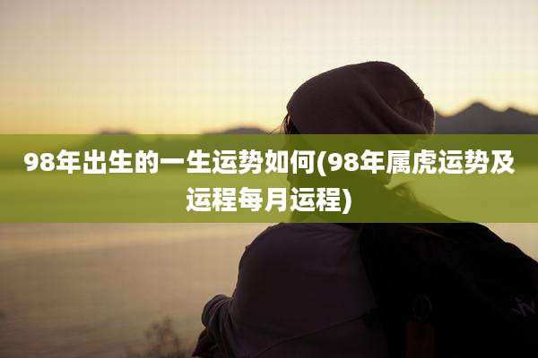 98年出生的一生运势如何(98年属虎运势及运程每月运程)