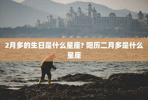 2月多的生日是什么星座? 阳历二月多是什么星座
