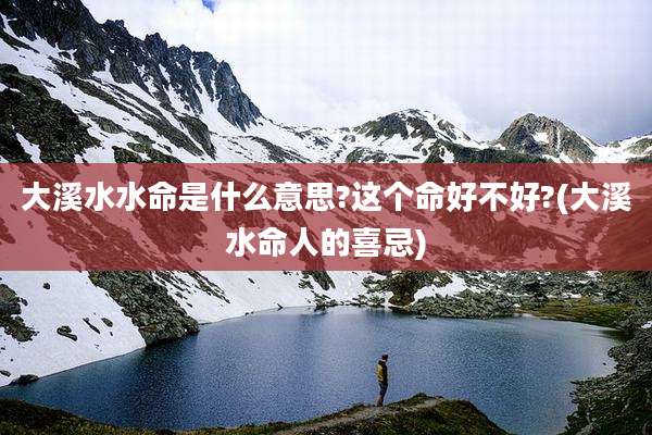 大溪水水命是什么意思?这个命好不好?(大溪水命人的喜忌)
