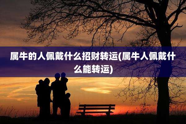 属牛的人佩戴什么招财转运(属牛人佩戴什么能转运)