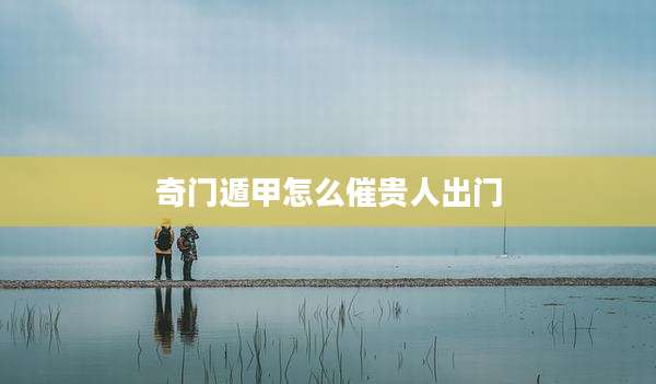 奇门遁甲怎么催贵人出门