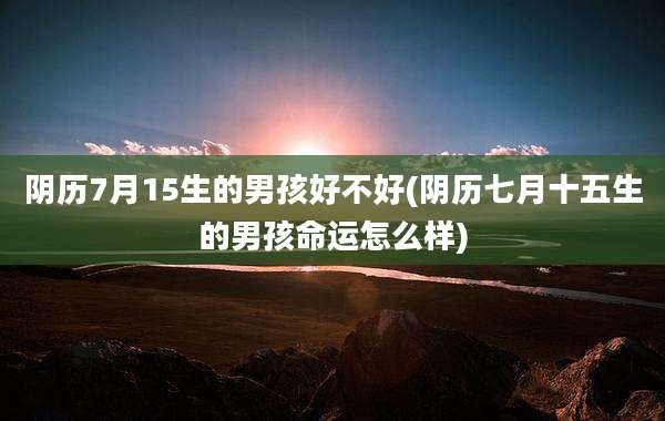 阴历7月15生的男孩好不好(阴历七月十五生的男孩命运怎么样)