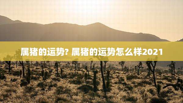 属猪的运势? 属猪的运势怎么样2021