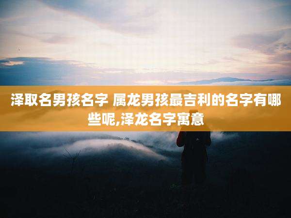 泽取名男孩名字 属龙男孩最吉利的名字有哪些呢,泽龙名字寓意