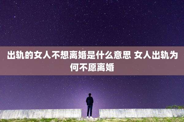 出轨的女人不想离婚是什么意思 女人出轨为何不愿离婚