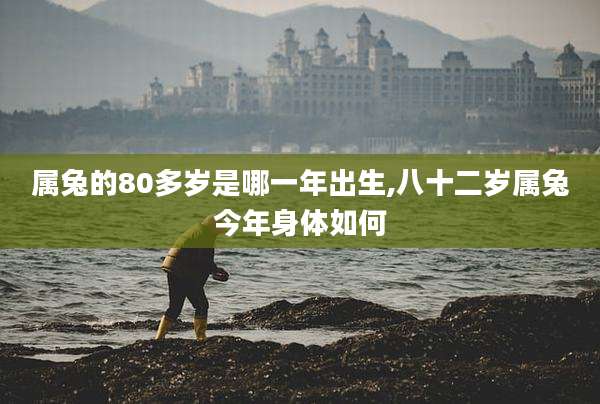 属兔的80多岁是哪一年出生,八十二岁属兔今年身体如何