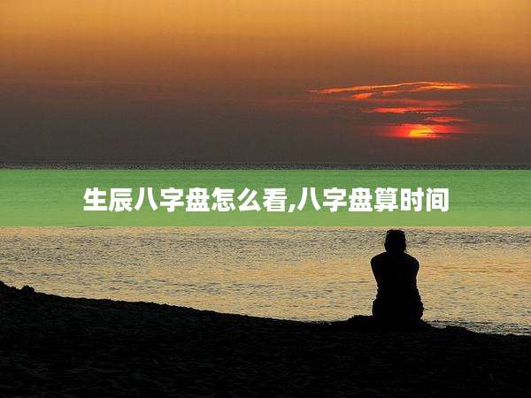 生辰八字盘怎么看,八字盘算时间