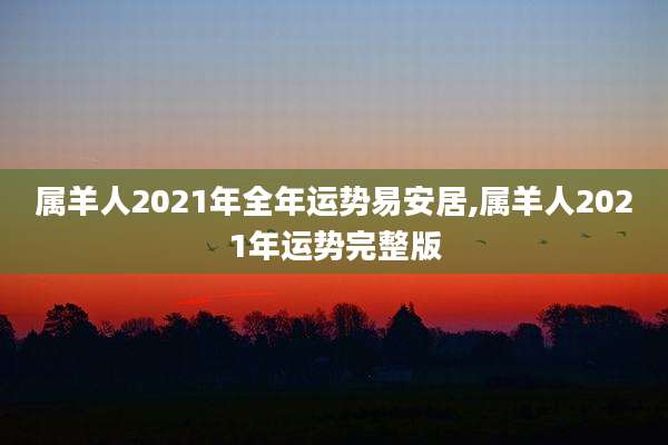 属羊人2021年全年运势易安居,属羊人2021年运势完整版