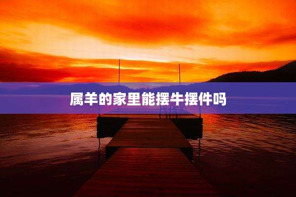 属羊的家里能摆牛摆件吗
