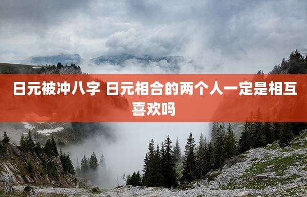 日元被冲八字 日元相合的两个人一定是相互喜欢吗