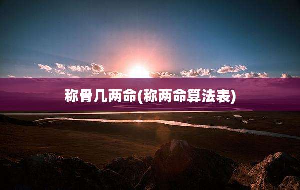 称骨几两命(称两命算法表)