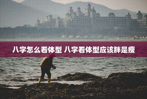 八字怎么看体型 八字看体型应该胖是瘦