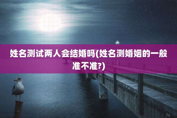 姓名测试两人会结婚吗(姓名测婚姻的一般准不准?)