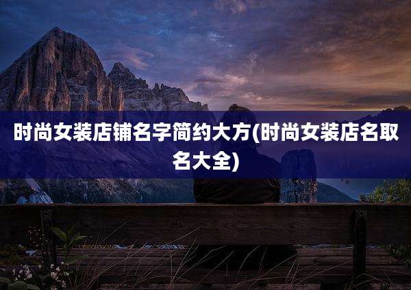 时尚女装店铺名字简约大方(时尚女装店名取名大全)