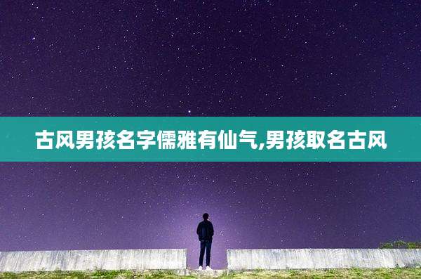 古风男孩名字儒雅有仙气,男孩取名古风