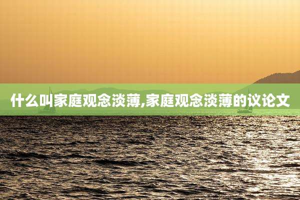 什么叫家庭观念淡薄,家庭观念淡薄的议论文