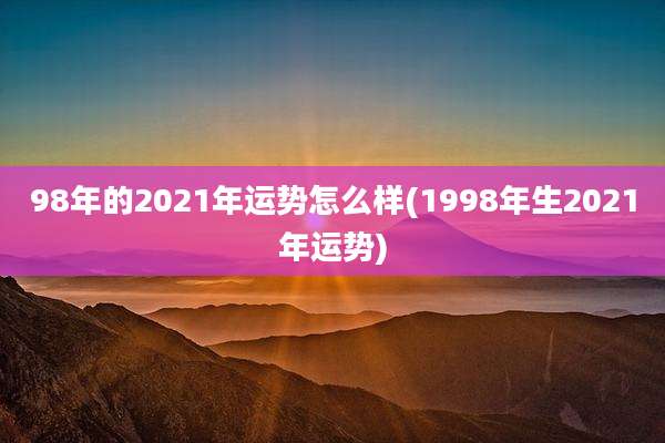 98年的2021年运势怎么样(1998年生2021年运势)
