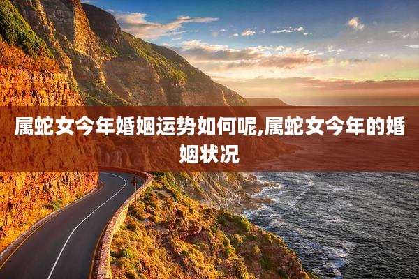 属蛇女今年婚姻运势如何呢,属蛇女今年的婚姻状况