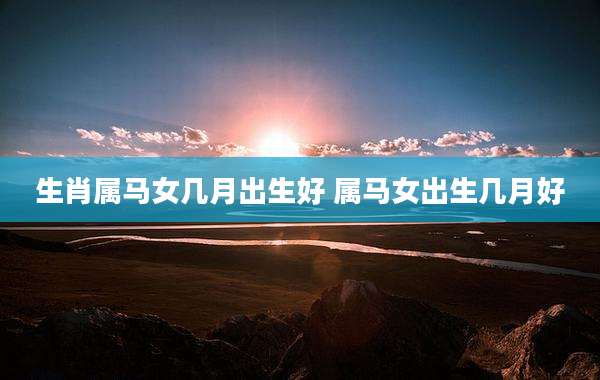 生肖属马女几月出生好 属马女出生几月好
