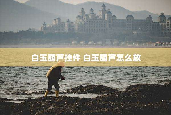 白玉葫芦挂件 白玉葫芦怎么放