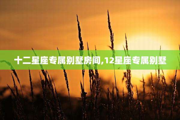 十二星座专属别墅房间,12星座专属别墅