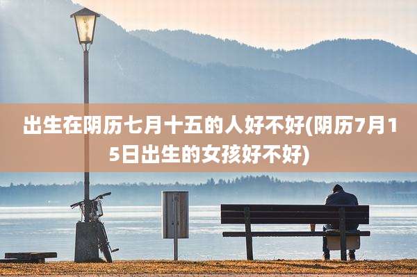 出生在阴历七月十五的人好不好(阴历7月15日出生的女孩好不好)