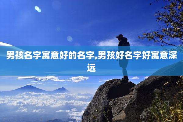 男孩名字寓意好的名字,男孩好名字好寓意深远