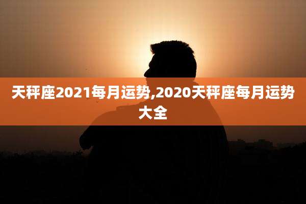 天秤座2021每月运势,2020天秤座每月运势大全