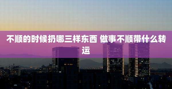 不顺的时候扔哪三样东西 做事不顺带什么转运