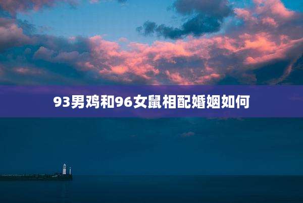 93男鸡和96女鼠相配婚姻如何