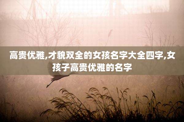 高贵优雅,才貌双全的女孩名字大全四字,女孩子高贵优雅的名字